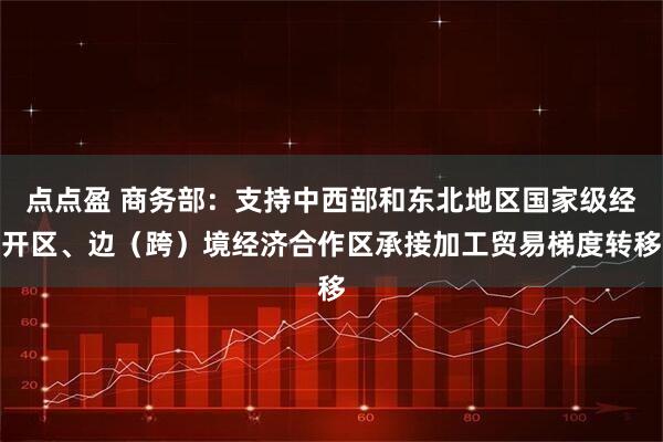 点点盈 商务部：支持中西部和东北地区国家级经开区、边（跨）境经济合作区承接加工贸易梯度转移