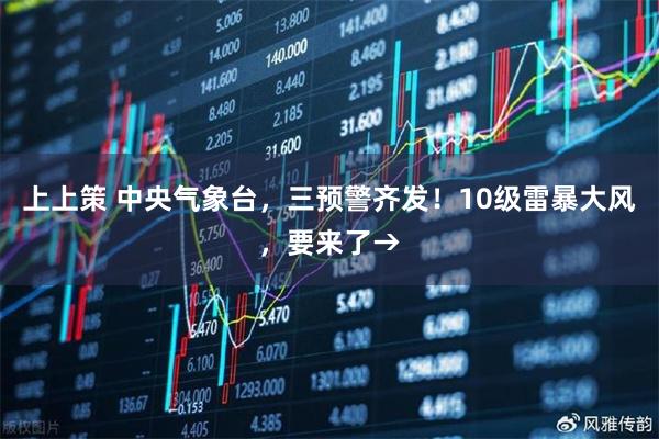 上上策 中央气象台，三预警齐发！10级雷暴大风，要来了→