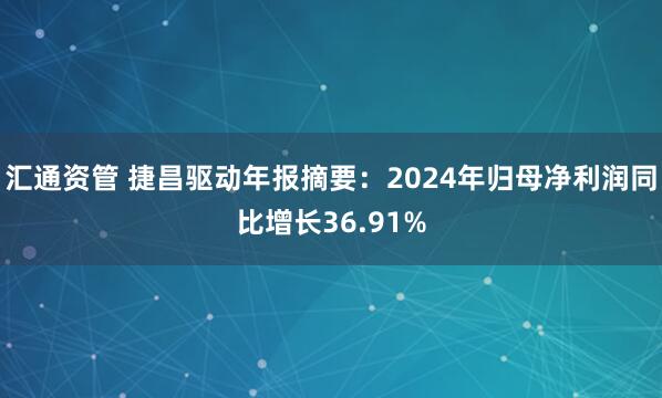 汇通资管 捷昌驱动年报摘要：2024年归母净利润同比增长36.91%