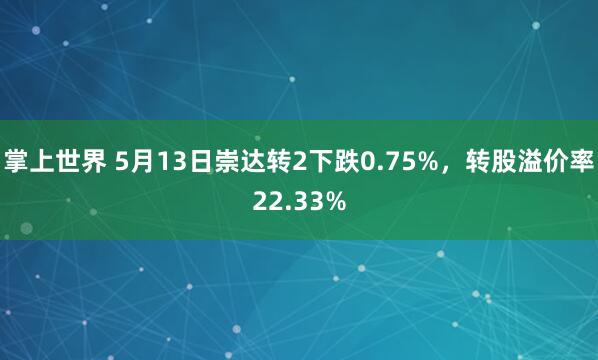掌上世界 5月13日崇达转2下跌0.75%，转股溢价率22.33%