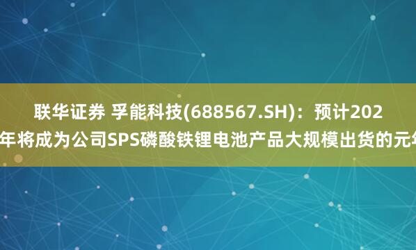 联华证券 孚能科技(688567.SH)：预计2025年将成为公司SPS磷酸铁锂电池产品大规模出货的元年