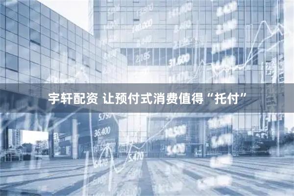 宇轩配资 让预付式消费值得“托付”