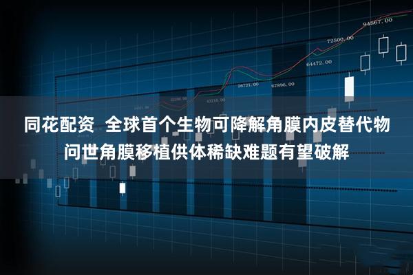 同花配资  全球首个生物可降解角膜内皮替代物问世角膜移植供体稀缺难题有望破解