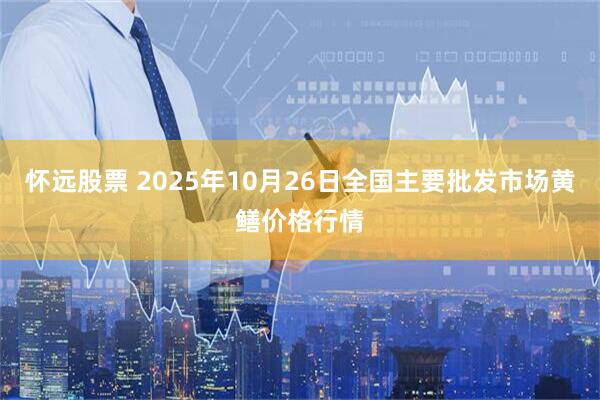 怀远股票 2025年10月26日全国主要批发市场黄鳝价格行情