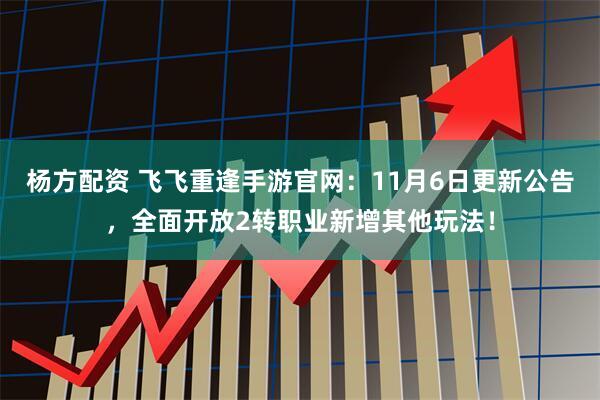 杨方配资 飞飞重逢手游官网：11月6日更新公告，全面开放2转职业新增其他玩法！