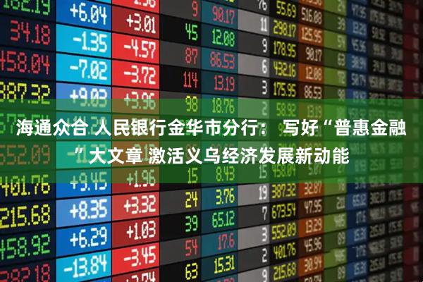 海通众合 人民银行金华市分行： 写好“普惠金融”大文章 激活义乌经济发展新动能