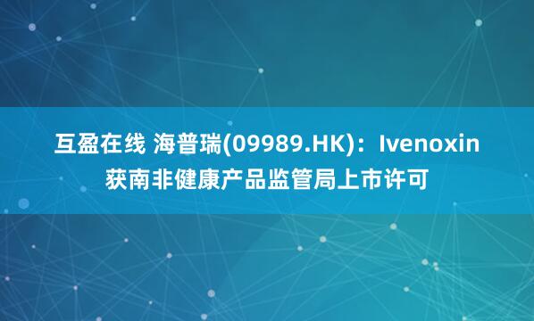 互盈在线 海普瑞(09989.HK)：Ivenoxin获南非健康产品监管局上市许可