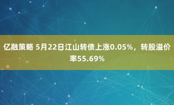 亿融策略 5月22日江山转债上涨0.05%，转股溢价率55.69%