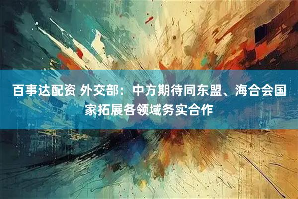 百事达配资 外交部：中方期待同东盟、海合会国家拓展各领域务实合作