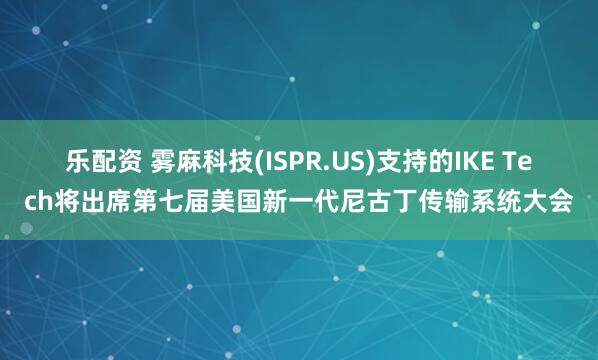 乐配资 雾麻科技(ISPR.US)支持的IKE Tech将出席第七届美国新一代尼古丁传输系统大会