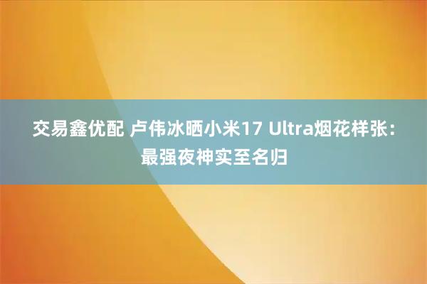 交易鑫优配 卢伟冰晒小米17 Ultra烟花样张：最强夜神实至名归