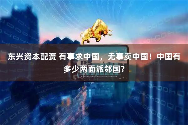 东兴资本配资 有事求中国，无事卖中国！中国有多少两面派邻国？