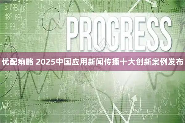 优配痢略 2025中国应用新闻传播十大创新案例发布