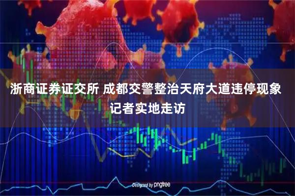 浙商证券证交所 成都交警整治天府大道违停现象 记者实地走访