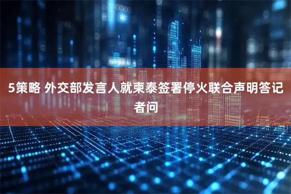 5策略 外交部发言人就柬泰签署停火联合声明答记者问