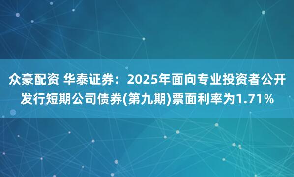 众豪配资 华泰证券：2025年面向专业投资者公开发行短期公司债券(第九期)票面利率为1.71%