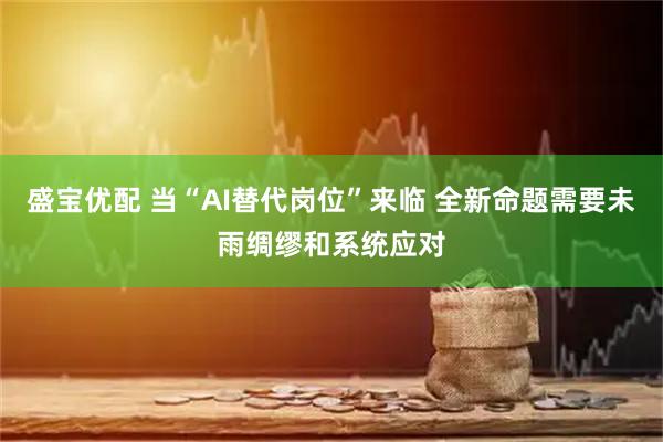 盛宝优配 当“AI替代岗位”来临 全新命题需要未雨绸缪和系统应对