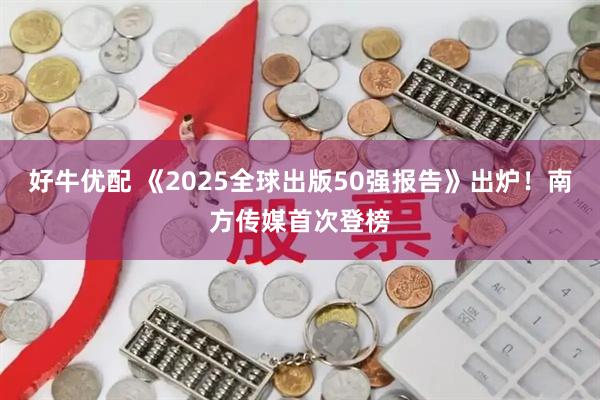 好牛优配 《2025全球出版50强报告》出炉！南方传媒首次登榜