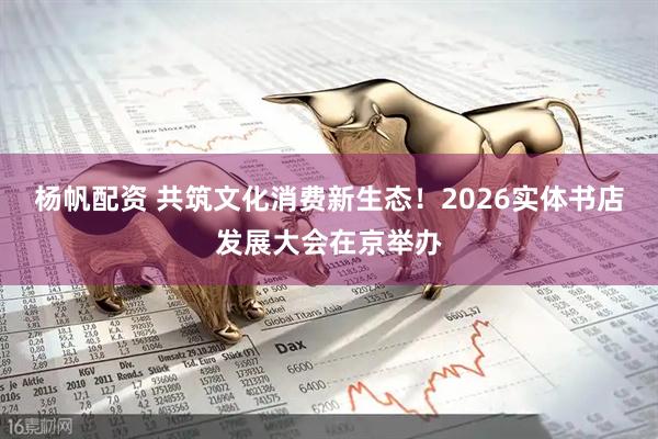 杨帆配资 共筑文化消费新生态！2026实体书店发展大会在京举办