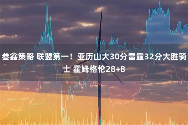 叁鑫策略 联盟第一！亚历山大30分雷霆32分大胜骑士 霍姆格伦28+8