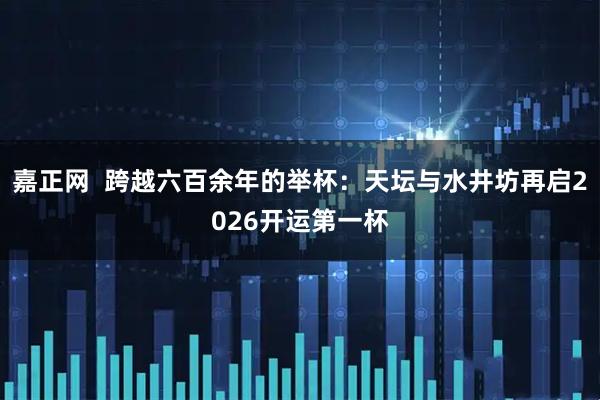 嘉正网  跨越六百余年的举杯：天坛与水井坊再启2026开运第一杯