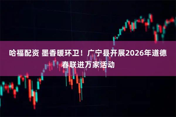 哈福配资 墨香暖环卫！广宁县开展2026年道德春联进万家活动