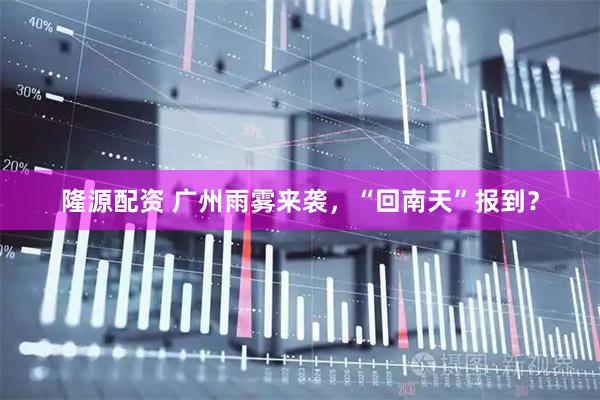隆源配资 广州雨雾来袭，“回南天”报到？