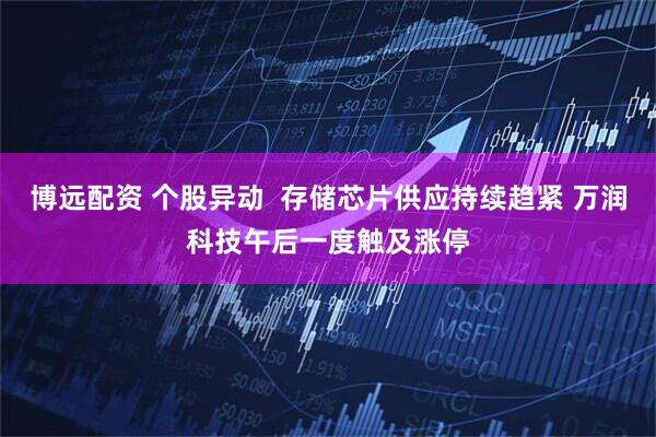 博远配资 个股异动  存储芯片供应持续趋紧 万润科技午后一度触及涨停