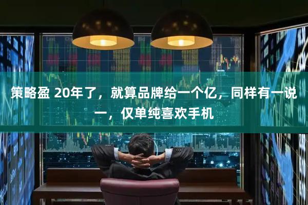 策略盈 20年了，就算品牌给一个亿，同样有一说一，仅单纯喜欢手机